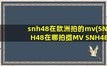 snh48在欧洲拍的mv(SNH48在哪拍摄MV SNH48拍摄什么MV)